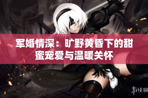 军婚情深：旷野黄昏下的甜蜜宠爱与温暖关怀