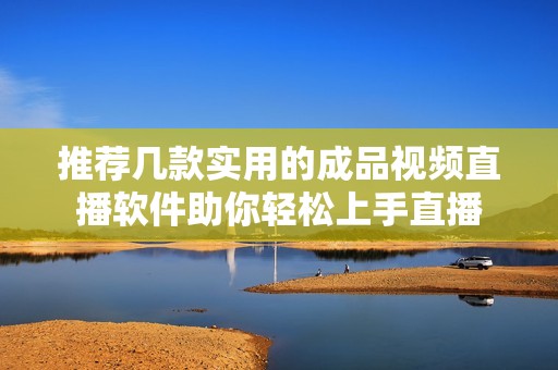 推荐几款实用的成品视频直播软件助你轻松上手直播