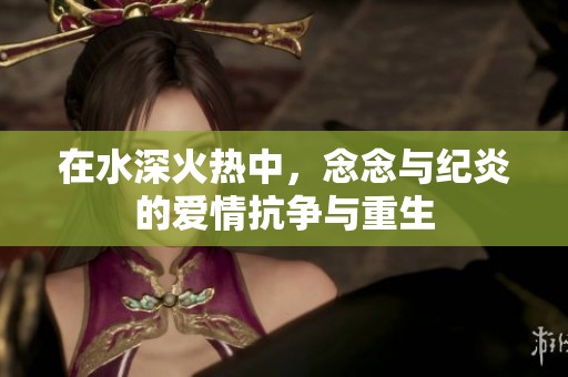 在水深火热中，念念与纪炎的爱情抗争与重生