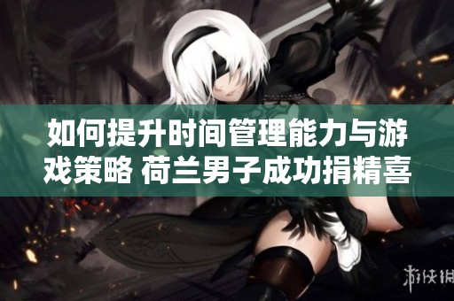 如何提升时间管理能力与游戏策略 荷兰男子成功捐精喜迎新生儿