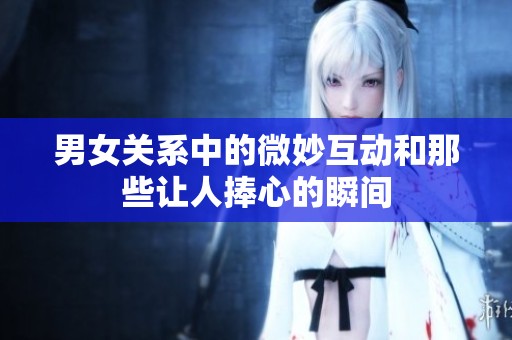 男女关系中的微妙互动和那些让人捧心的瞬间