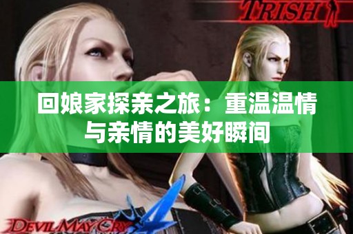 回娘家探亲之旅：重温温情与亲情的美好瞬间