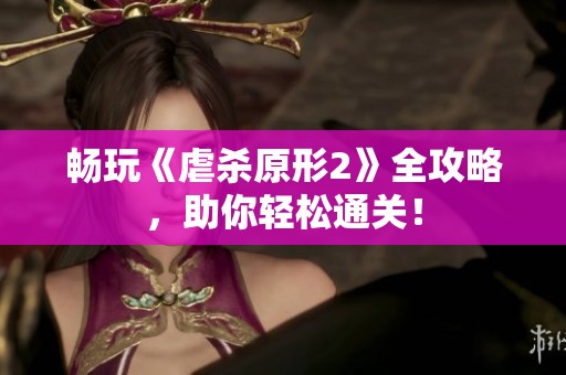 畅玩《虐杀原形2》全攻略，助你轻松通关！