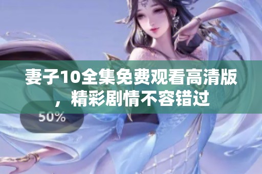 妻子10全集免费观看高清版，精彩剧情不容错过