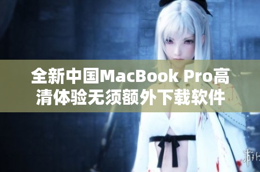 全新中国MacBook Pro高清体验无须额外下载软件
