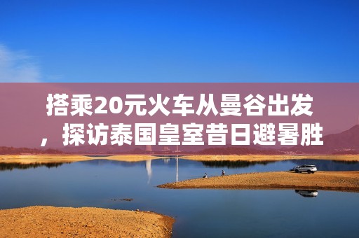 搭乘20元火车从曼谷出发，探访泰国皇室昔日避暑胜地华欣