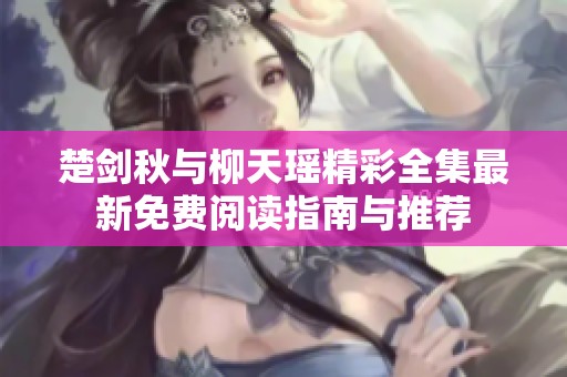 楚剑秋与柳天瑶精彩全集最新免费阅读指南与推荐