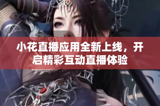 小花直播应用全新上线，开启精彩互动直播体验