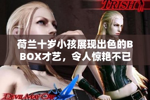 荷兰十岁小孩展现出色的BBOX才艺，令人惊艳不已
