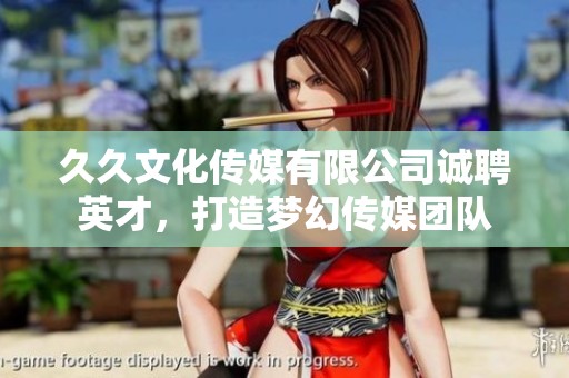 久久文化传媒有限公司诚聘英才，打造梦幻传媒团队