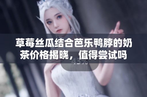 草莓丝瓜结合芭乐鸭脖的奶茶价格揭晓，值得尝试吗