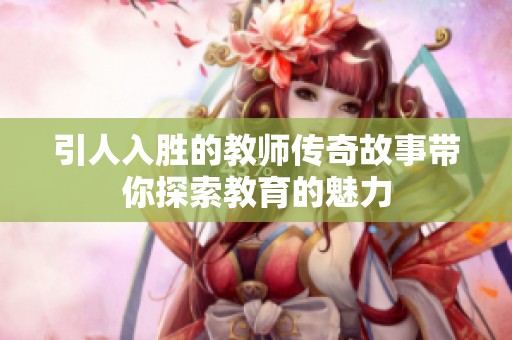 引人入胜的教师传奇故事带你探索教育的魅力