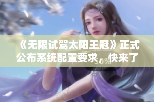 《无限试驾太阳王冠》正式公布系统配置要求，快来了解！
