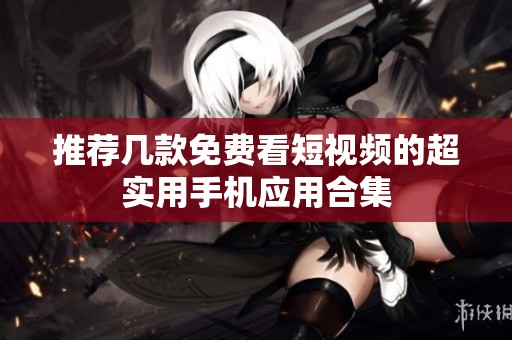 推荐几款免费看短视频的超实用手机应用合集