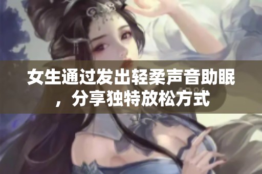 女生通过发出轻柔声音助眠，分享独特放松方式