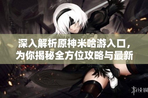 深入解析原神米哈游入口，为你揭秘全方位攻略与最新活动信息