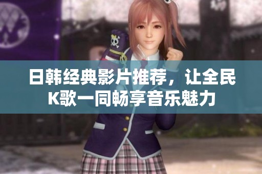 日韩经典影片推荐，让全民K歌一同畅享音乐魅力