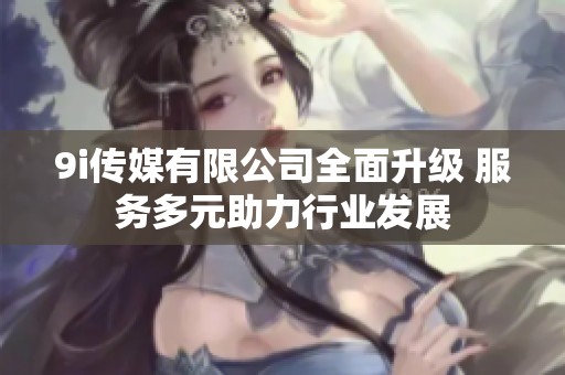 9i传媒有限公司全面升级 服务多元助力行业发展