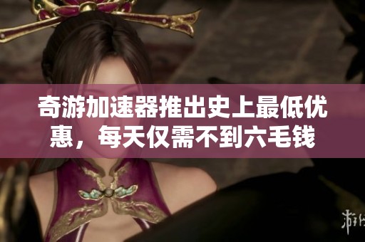 奇游加速器推出史上最低优惠，每天仅需不到六毛钱
