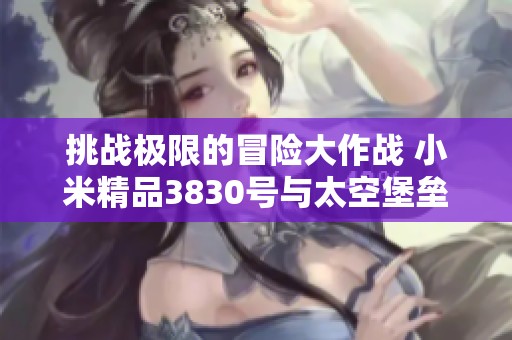 挑战极限的冒险大作战 小米精品3830号与太空堡垒的激情对决