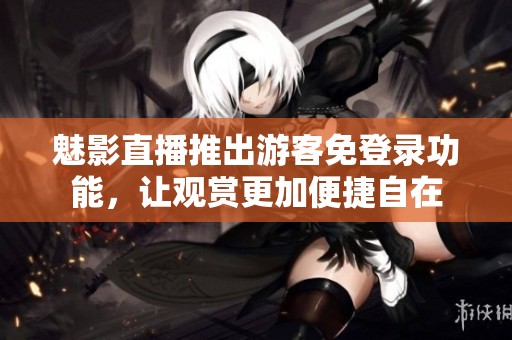 魅影直播推出游客免登录功能，让观赏更加便捷自在