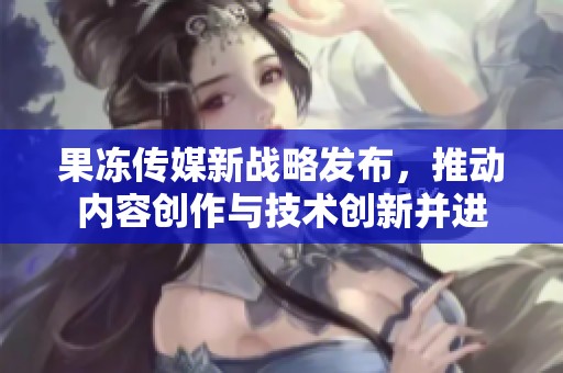 果冻传媒新战略发布，推动内容创作与技术创新并进