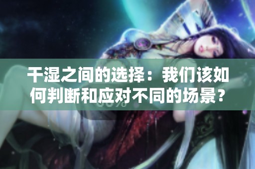 干湿之间的选择：我们该如何判断和应对不同的场景？