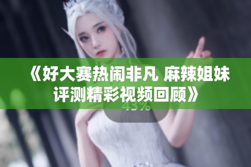 《好大赛热闹非凡 麻辣姐妹评测精彩视频回顾》