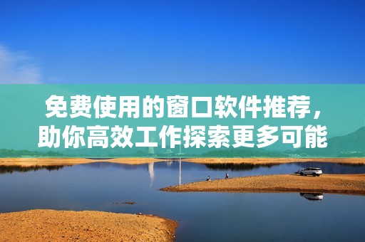 免费使用的窗口软件推荐，助你高效工作探索更多可能性
