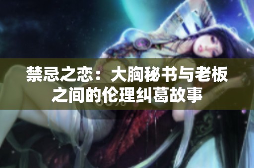禁忌之恋：大胸秘书与老板之间的伦理纠葛故事