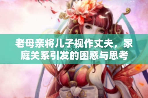 老母亲将儿子视作丈夫，家庭关系引发的困惑与思考