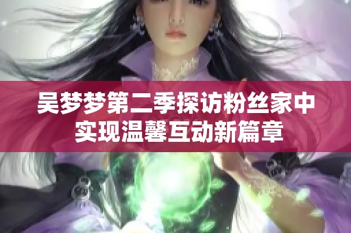 吴梦梦第二季探访粉丝家中 实现温馨互动新篇章