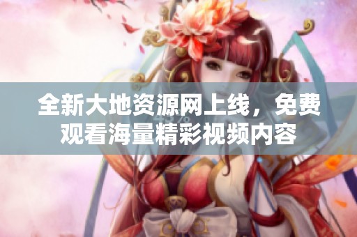 全新大地资源网上线，免费观看海量精彩视频内容