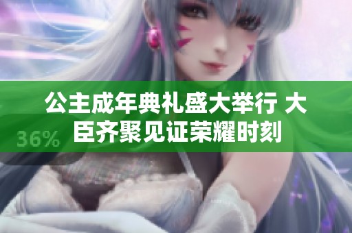 公主成年典礼盛大举行 大臣齐聚见证荣耀时刻