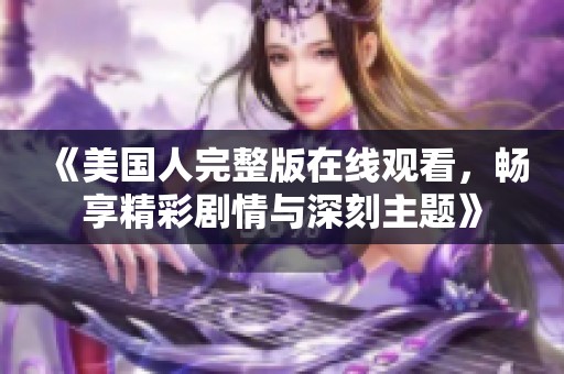 《美国人完整版在线观看，畅享精彩剧情与深刻主题》