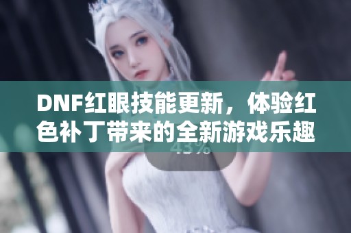 DNF红眼技能更新，体验红色补丁带来的全新游戏乐趣