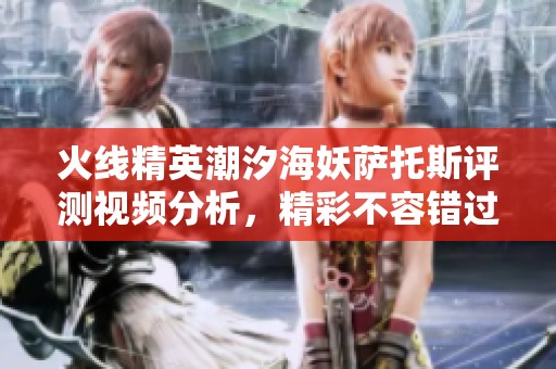 火线精英潮汐海妖萨托斯评测视频分析，精彩不容错过