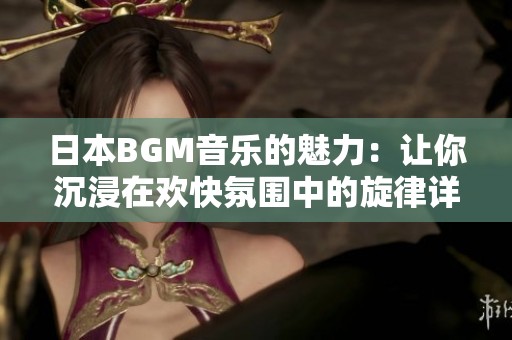 日本BGM音乐的魅力：让你沉浸在欢快氛围中的旋律详解