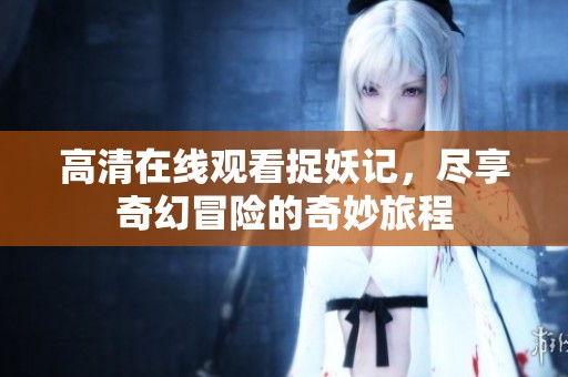 高清在线观看捉妖记，尽享奇幻冒险的奇妙旅程