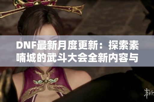 DNF最新月度更新：探索素喃城的武斗大会全新内容与玩法