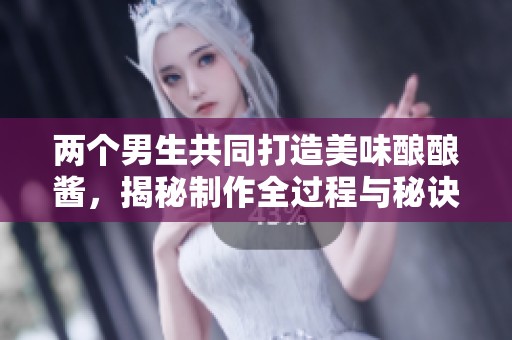 两个男生共同打造美味酿酿酱，揭秘制作全过程与秘诀