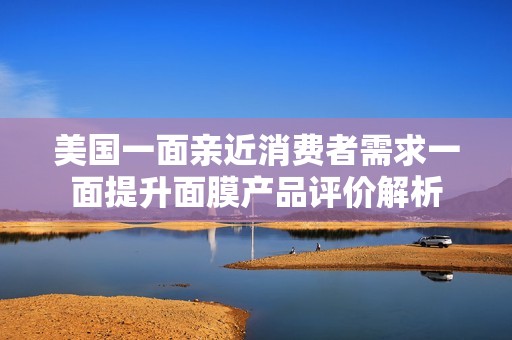 美国一面亲近消费者需求一面提升面膜产品评价解析