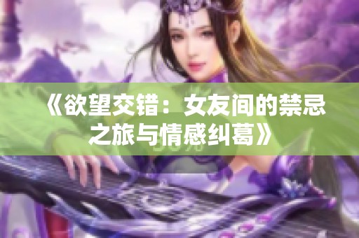 《欲望交错：女友间的禁忌之旅与情感纠葛》