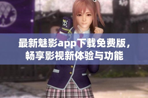 最新魅影app下载免费版，畅享影视新体验与功能