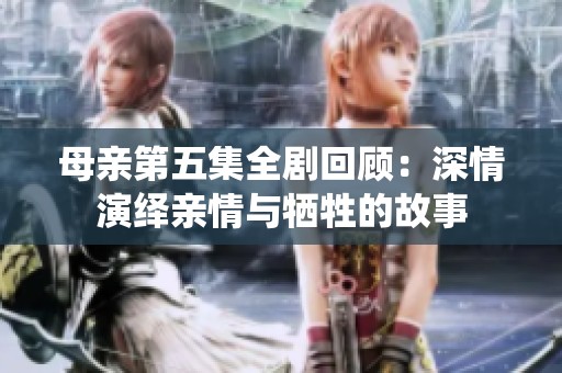 母亲第五集全剧回顾：深情演绎亲情与牺牲的故事