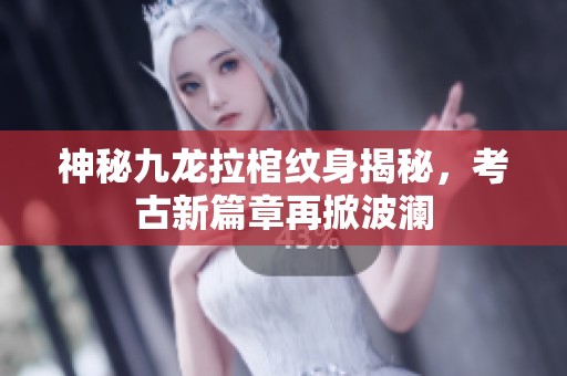 神秘九龙拉棺纹身揭秘，考古新篇章再掀波澜