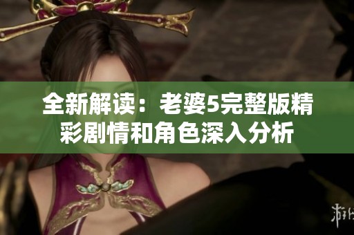 全新解读：老婆5完整版精彩剧情和角色深入分析