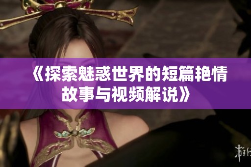 《探索魅惑世界的短篇艳情故事与视频解说》