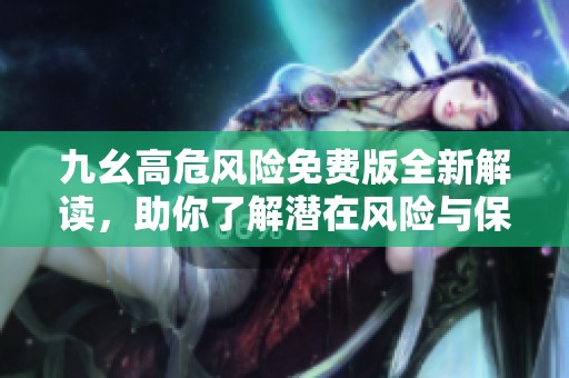 九幺高危风险免费版全新解读，助你了解潜在风险与保护措施