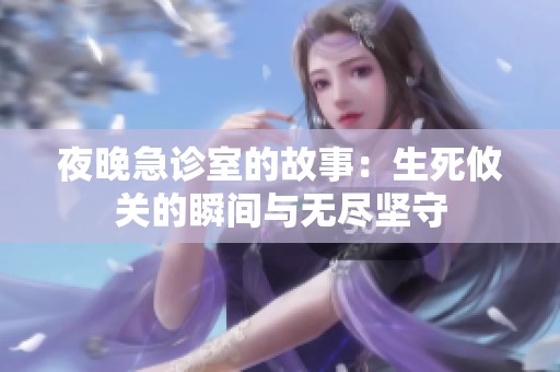夜晚急诊室的故事：生死攸关的瞬间与无尽坚守
